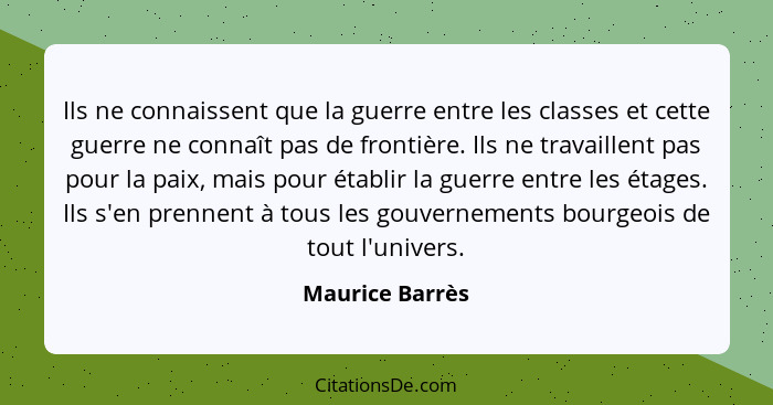 Ils ne connaissent que la guerre entre les classes et cette guerre ne connaît pas de frontière. Ils ne travaillent pas pour la paix,... - Maurice Barrès