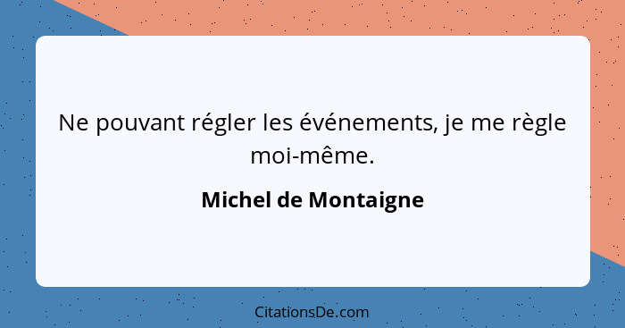 Ne pouvant régler les événements, je me règle moi-même.... - Michel de Montaigne