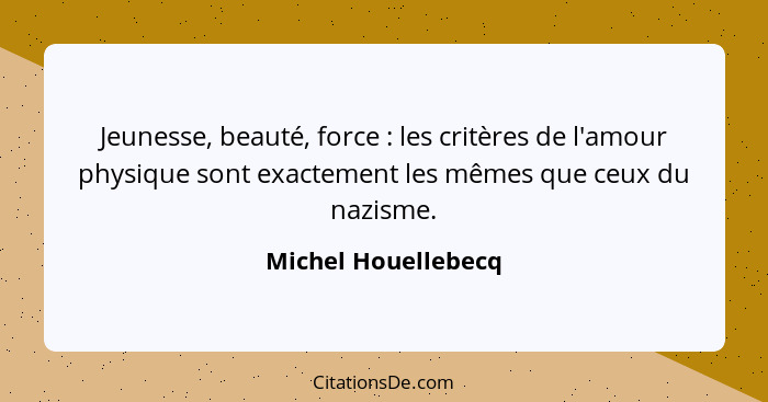 Jeunesse, beauté, force : les critères de l'amour physique sont exactement les mêmes que ceux du nazisme.... - Michel Houellebecq