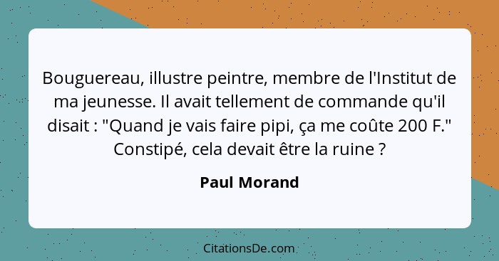 Bouguereau, illustre peintre, membre de l'Institut de ma jeunesse. Il avait tellement de commande qu'il disait : "Quand je vais fai... - Paul Morand