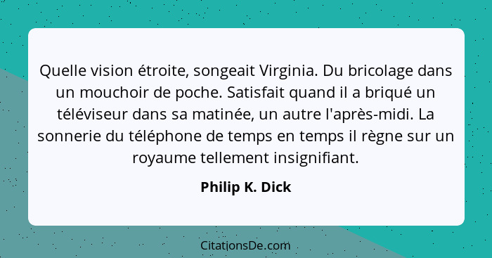 Quelle vision étroite, songeait Virginia. Du bricolage dans un mouchoir de poche. Satisfait quand il a briqué un téléviseur dans sa m... - Philip K. Dick