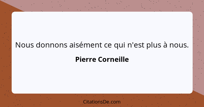 Nous donnons aisément ce qui n'est plus à nous.... - Pierre Corneille