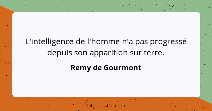 L'intelligence de l'homme n'a pas progressé depuis son apparition sur terre.... - Remy de Gourmont