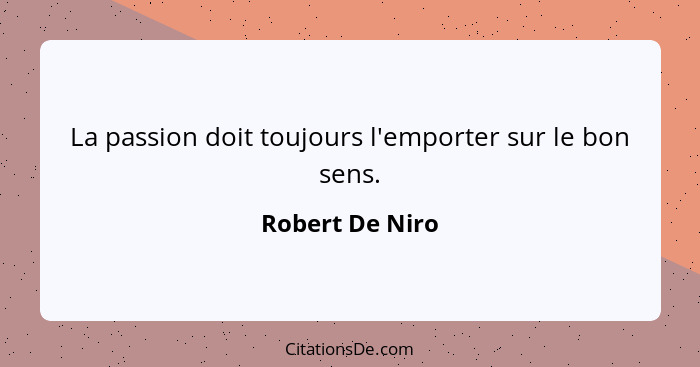 La passion doit toujours l'emporter sur le bon sens.... - Robert De Niro