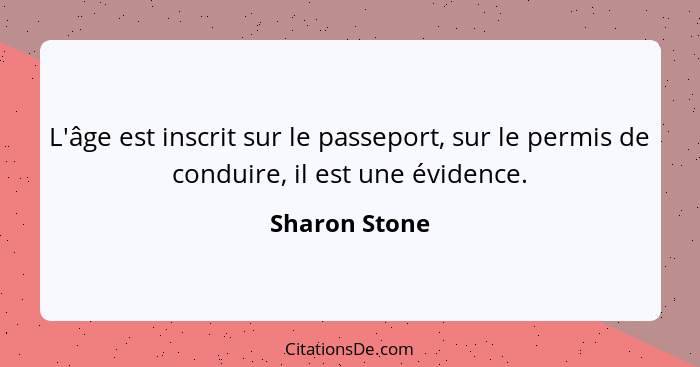 L'âge est inscrit sur le passeport, sur le permis de conduire, il est une évidence.... - Sharon Stone