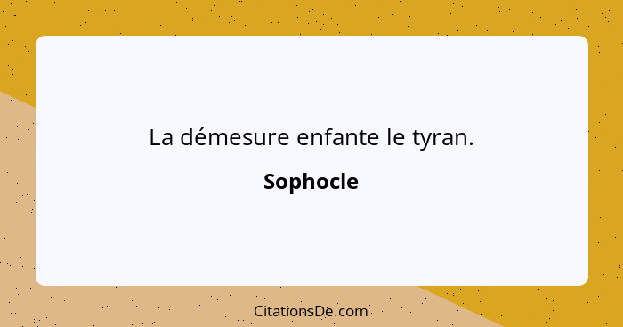 La démesure enfante le tyran.... - Sophocle