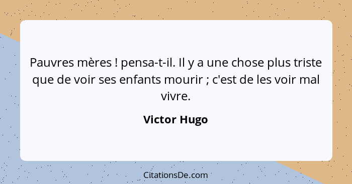 Pauvres mères ! pensa-t-il. Il y a une chose plus triste que de voir ses enfants mourir ; c'est de les voir mal vivre.... - Victor Hugo