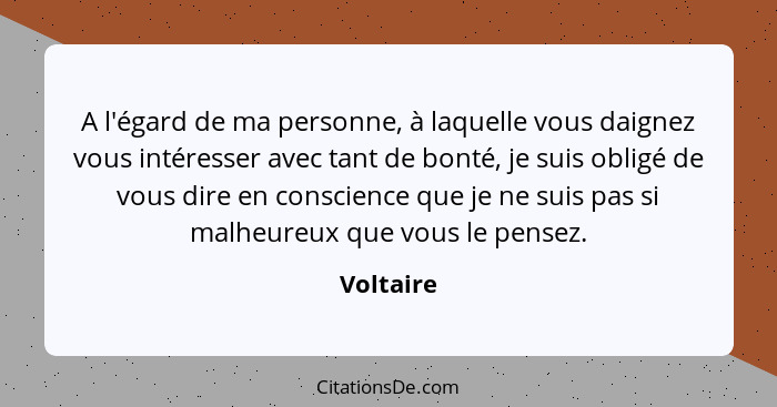 A l'égard de ma personne, à laquelle vous daignez vous intéresser avec tant de bonté, je suis obligé de vous dire en conscience que je ne s... - Voltaire