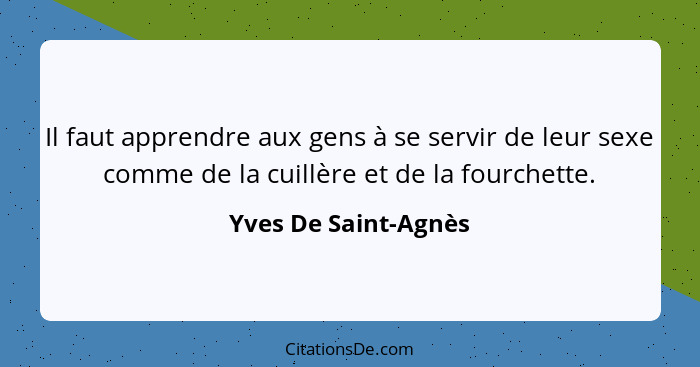 Il faut apprendre aux gens à se servir de leur sexe comme de la cuillère et de la fourchette.... - Yves De Saint-Agnès