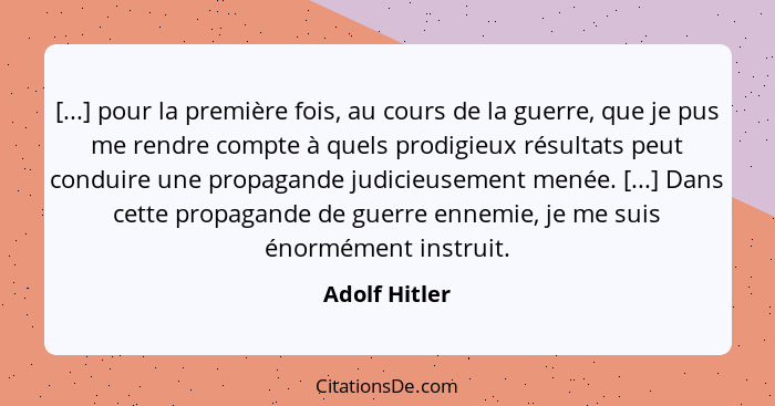 [...] pour la première fois, au cours de la guerre, que je pus me rendre compte à quels prodigieux résultats peut conduire une propagan... - Adolf Hitler