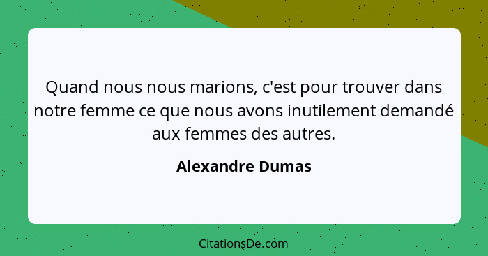 Quand nous nous marions, c'est pour trouver dans notre femme ce que nous avons inutilement demandé aux femmes des autres.... - Alexandre Dumas