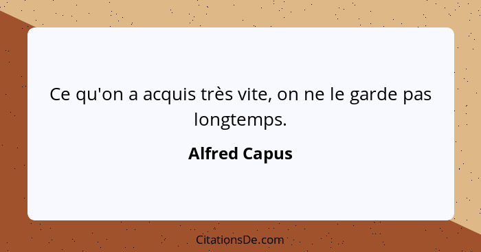 Ce qu'on a acquis très vite, on ne le garde pas longtemps.... - Alfred Capus