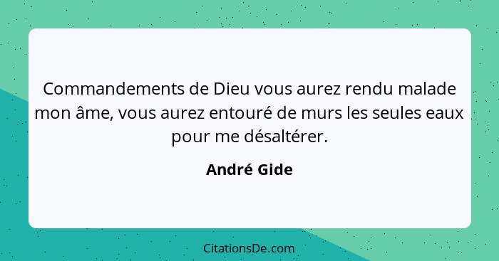 Commandements de Dieu vous aurez rendu malade mon âme, vous aurez entouré de murs les seules eaux pour me désaltérer.... - André Gide