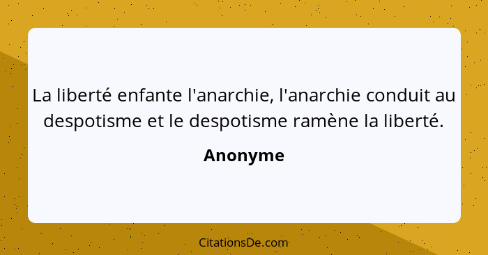 La liberté enfante l'anarchie, l'anarchie conduit au despotisme et le despotisme ramène la liberté.... - Anonyme