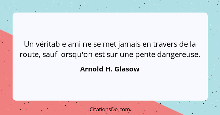 Un véritable ami ne se met jamais en travers de la route, sauf lorsqu'on est sur une pente dangereuse.... - Arnold H. Glasow