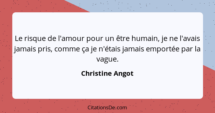 Le risque de l'amour pour un être humain, je ne l'avais jamais pris, comme ça je n'étais jamais emportée par la vague.... - Christine Angot