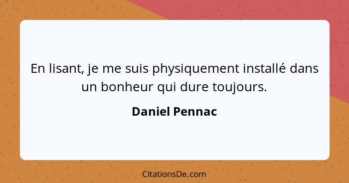 En lisant, je me suis physiquement installé dans un bonheur qui dure toujours.... - Daniel Pennac