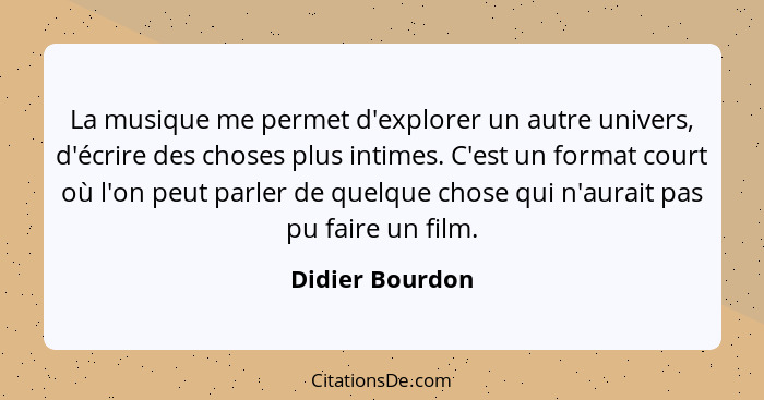 La musique me permet d'explorer un autre univers, d'écrire des choses plus intimes. C'est un format court où l'on peut parler de quel... - Didier Bourdon