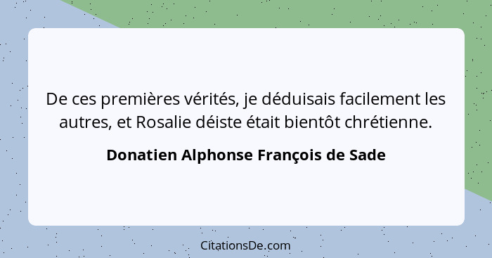 De ces premières vérités, je déduisais facilement les autres, et Rosalie déiste était bientôt chrétienne.... - Donatien Alphonse François de Sade