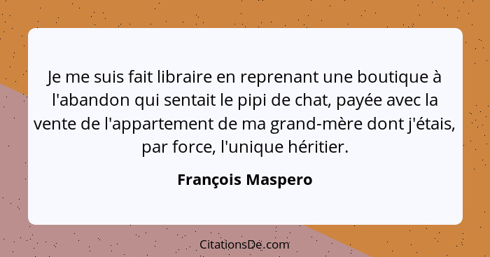 Je me suis fait libraire en reprenant une boutique à l'abandon qui sentait le pipi de chat, payée avec la vente de l'appartement de... - François Maspero