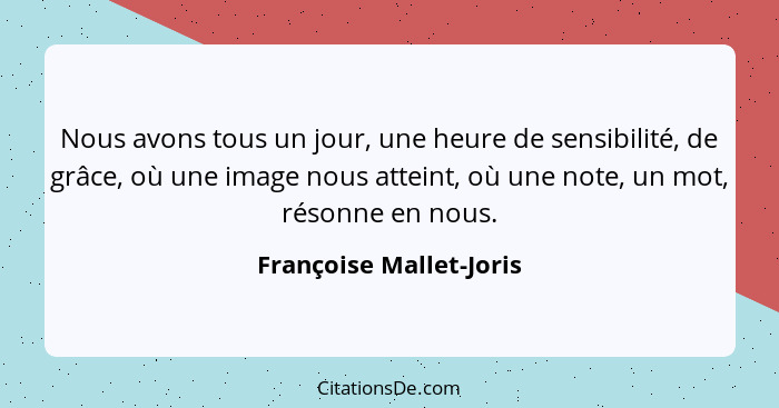 Nous avons tous un jour, une heure de sensibilité, de grâce, où une image nous atteint, où une note, un mot, résonne en nous.... - Françoise Mallet-Joris