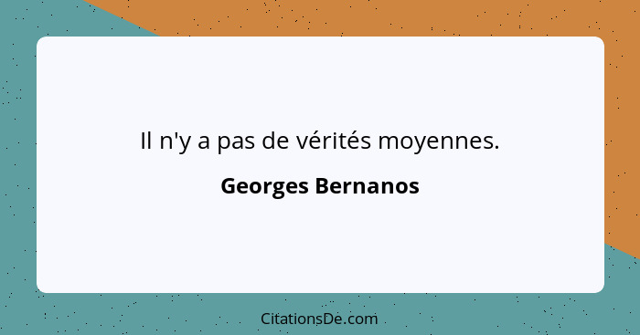 Il n'y a pas de vérités moyennes.... - Georges Bernanos
