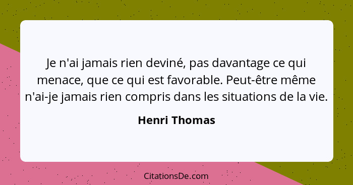 Je n'ai jamais rien deviné, pas davantage ce qui menace, que ce qui est favorable. Peut-être même n'ai-je jamais rien compris dans les... - Henri Thomas