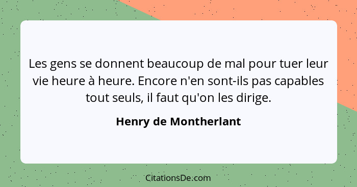 Les gens se donnent beaucoup de mal pour tuer leur vie heure à heure. Encore n'en sont-ils pas capables tout seuls, il faut qu'... - Henry de Montherlant