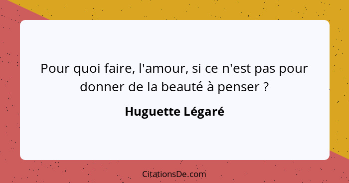 Pour quoi faire, l'amour, si ce n'est pas pour donner de la beauté à penser ?... - Huguette Légaré