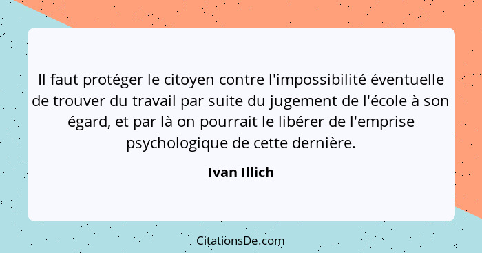 Il faut protéger le citoyen contre l'impossibilité éventuelle de trouver du travail par suite du jugement de l'école à son égard, et par... - Ivan Illich