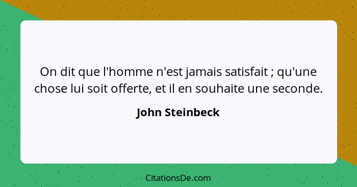 On dit que l'homme n'est jamais satisfait ; qu'une chose lui soit offerte, et il en souhaite une seconde.... - John Steinbeck