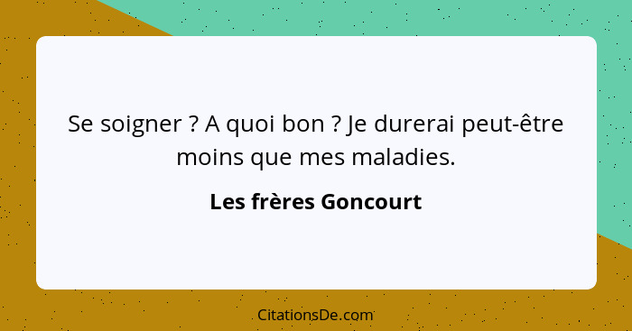 Se soigner ? A quoi bon ? Je durerai peut-être moins que mes maladies.... - Les frères Goncourt