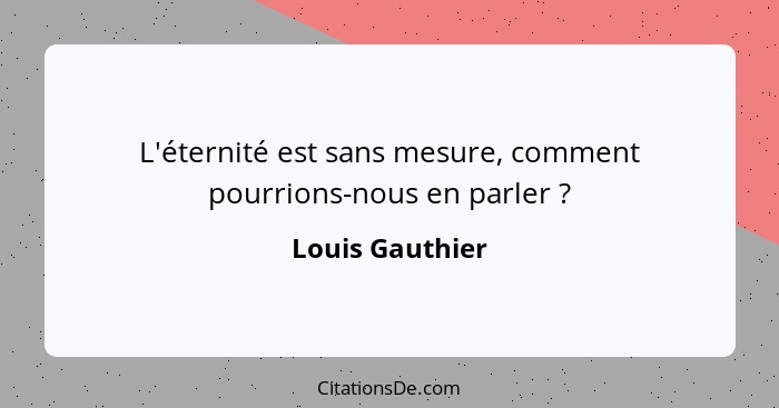 L'éternité est sans mesure, comment pourrions-nous en parler ?... - Louis Gauthier