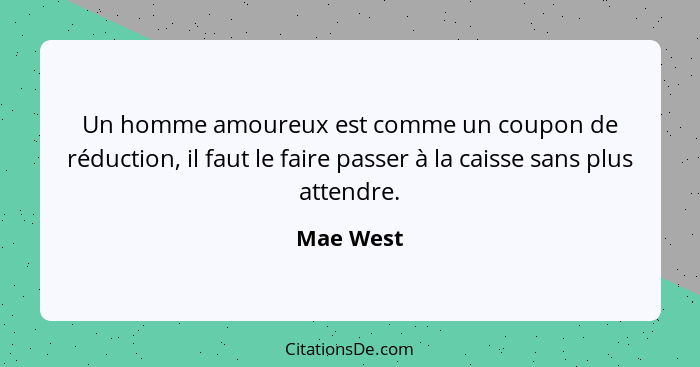 Un homme amoureux est comme un coupon de réduction, il faut le faire passer à la caisse sans plus attendre.... - Mae West