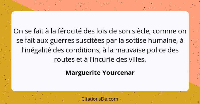 On se fait à la férocité des lois de son siècle, comme on se fait aux guerres suscitées par la sottise humaine, à l'inégalité d... - Marguerite Yourcenar