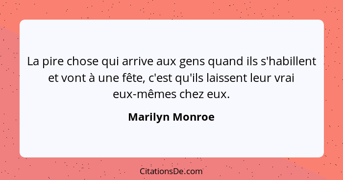 La pire chose qui arrive aux gens quand ils s'habillent et vont à une fête, c'est qu'ils laissent leur vrai eux-mêmes chez eux.... - Marilyn Monroe