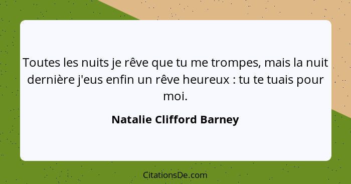 Toutes les nuits je rêve que tu me trompes, mais la nuit dernière j'eus enfin un rêve heureux : tu te tuais pour moi.... - Natalie Clifford Barney