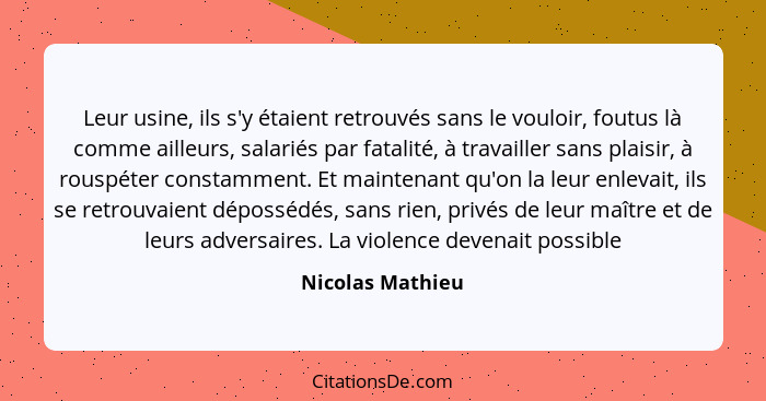 Leur usine, ils s'y étaient retrouvés sans le vouloir, foutus là comme ailleurs, salariés par fatalité, à travailler sans plaisir, à... - Nicolas Mathieu