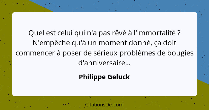 Quel est celui qui n'a pas rêvé à l'immortalité ? N'empêche qu'à un moment donné, ça doit commencer à poser de sérieux problème... - Philippe Geluck