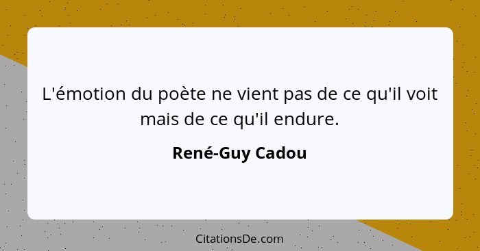 L'émotion du poète ne vient pas de ce qu'il voit mais de ce qu'il endure.... - René-Guy Cadou