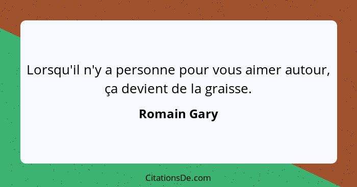 Lorsqu'il n'y a personne pour vous aimer autour, ça devient de la graisse.... - Romain Gary