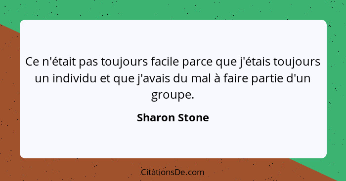 Ce n'était pas toujours facile parce que j'étais toujours un individu et que j'avais du mal à faire partie d'un groupe.... - Sharon Stone