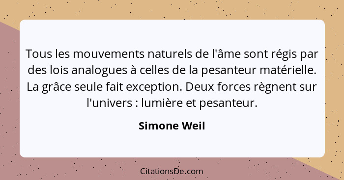 Tous les mouvements naturels de l'âme sont régis par des lois analogues à celles de la pesanteur matérielle. La grâce seule fait excepti... - Simone Weil