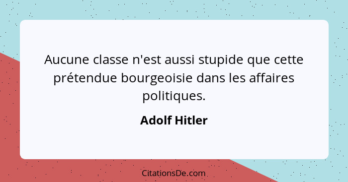 Aucune classe n'est aussi stupide que cette prétendue bourgeoisie dans les affaires politiques.... - Adolf Hitler