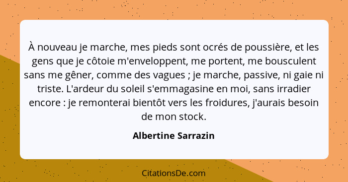 À nouveau je marche, mes pieds sont ocrés de poussière, et les gens que je côtoie m'enveloppent, me portent, me bousculent sans m... - Albertine Sarrazin