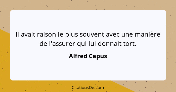 Il avait raison le plus souvent avec une manière de l'assurer qui lui donnait tort.... - Alfred Capus