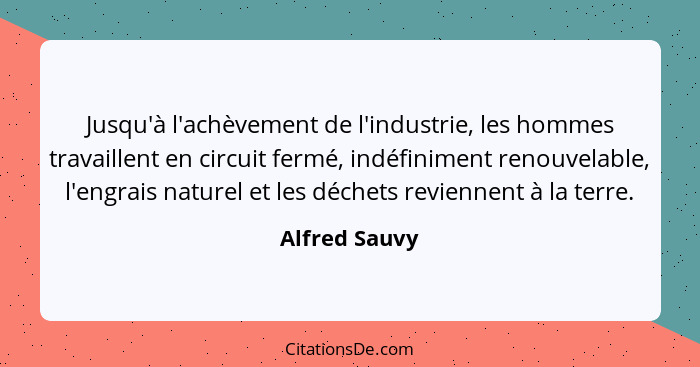 Jusqu'à l'achèvement de l'industrie, les hommes travaillent en circuit fermé, indéfiniment renouvelable, l'engrais naturel et les déche... - Alfred Sauvy