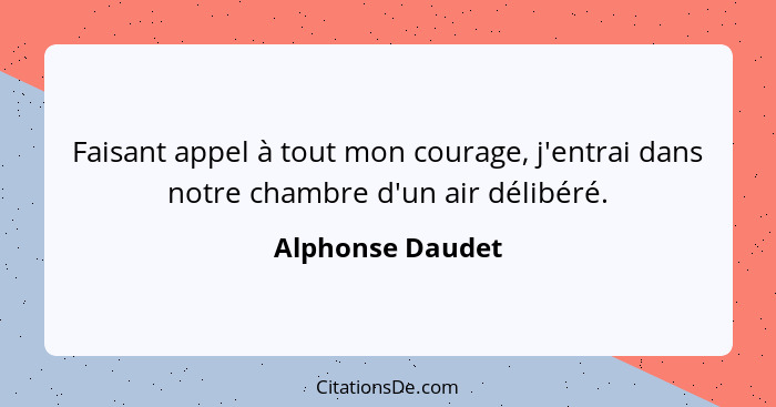 Faisant appel à tout mon courage, j'entrai dans notre chambre d'un air délibéré.... - Alphonse Daudet