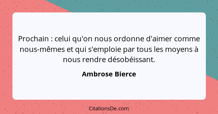 Prochain : celui qu'on nous ordonne d'aimer comme nous-mêmes et qui s'emploie par tous les moyens à nous rendre désobéissant.... - Ambrose Bierce