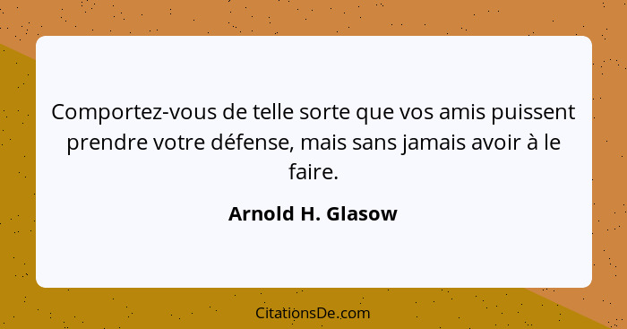 Comportez-vous de telle sorte que vos amis puissent prendre votre défense, mais sans jamais avoir à le faire.... - Arnold H. Glasow